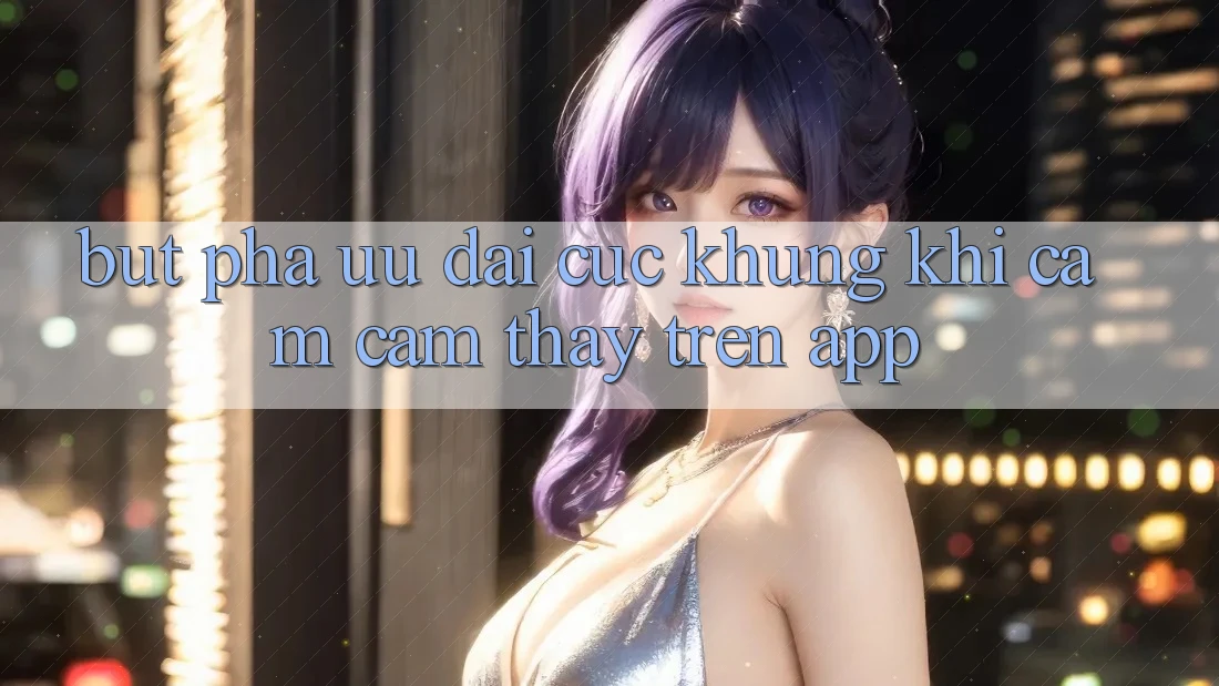 Bứt Phá Ưu đãi Cực Khủng Khi Cảm cảm thấy Trên App