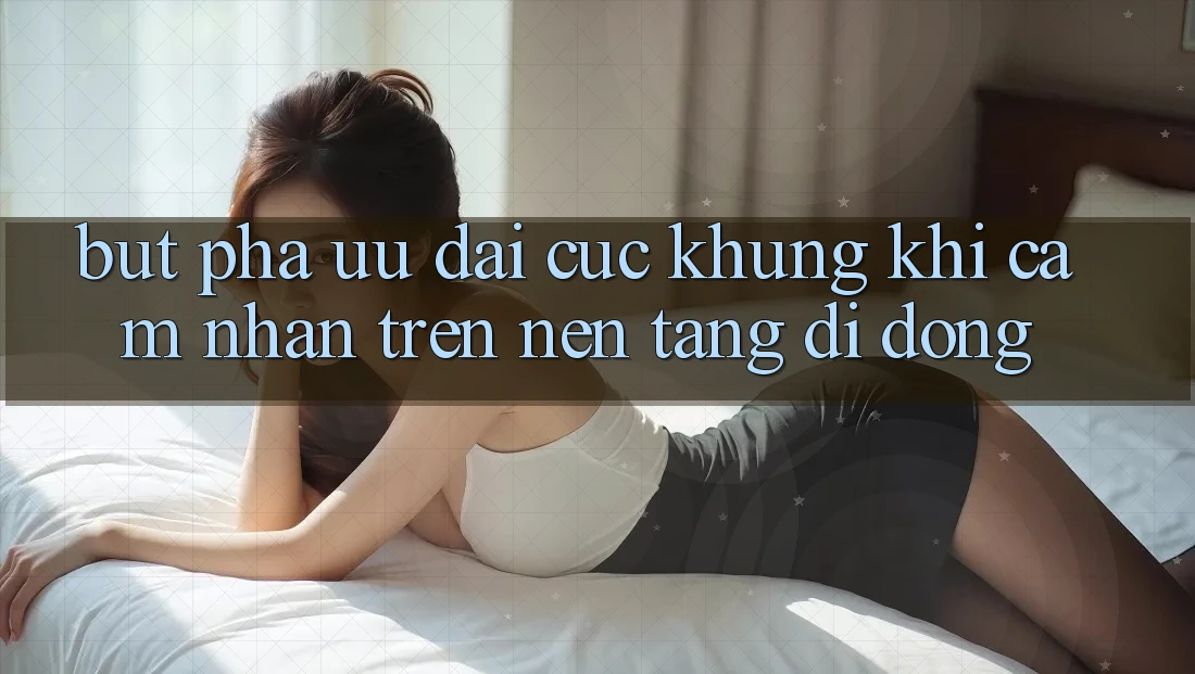 Bứt Phá Ưu đãi Cực Khủng Khi Cảm nhận Trên Nền tảng di động