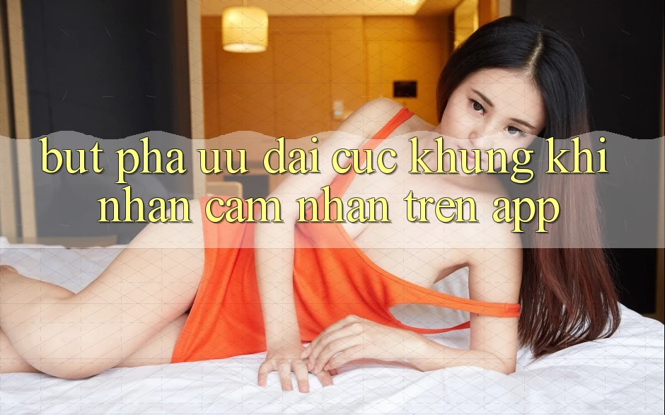 Bứt Phá Ưu đãi Cực Khủng Khi Nhận cảm nhận Trên App