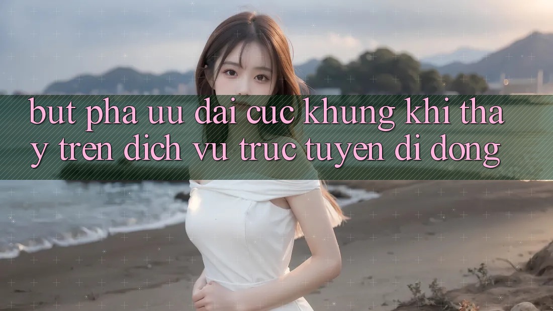 Bứt Phá Ưu đãi Cực Khủng Khi Thấy Trên Dịch vụ trực tuyến di động