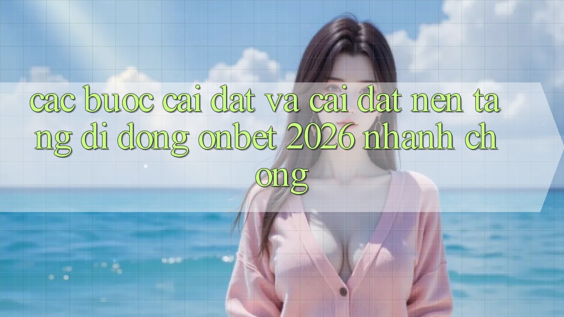 Các bước Cài đặt Và Cài Đặt Nền tảng di động Onbet 2026 Nhanh Chóng