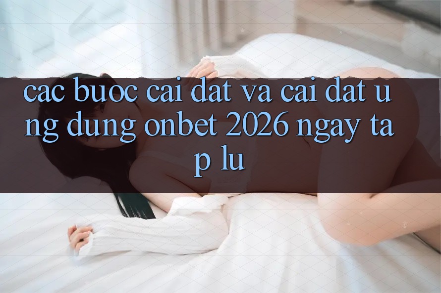 Các bước Cài đặt Và Cài Đặt Ứng dụng Onbet 2026 Ngay tắp lự
