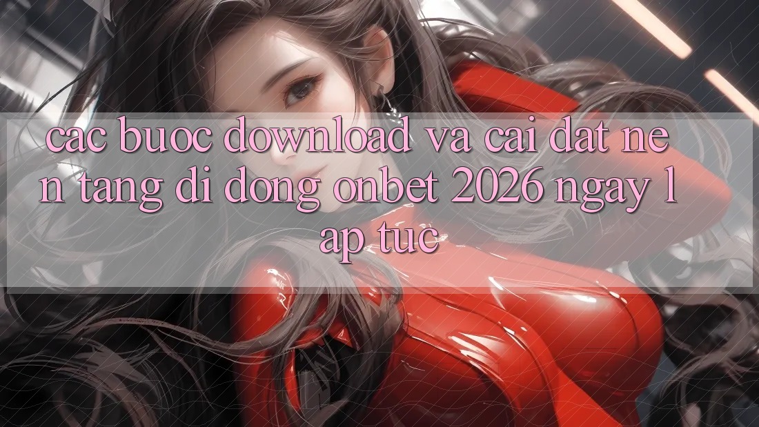 Các bước Download Và Cài Đặt Nền tảng di động Onbet 2026 Ngay lập tức