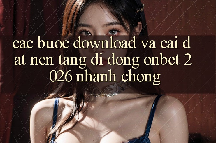 Các bước Download Và Cài Đặt Nền tảng di động Onbet 2026 Nhanh Chóng