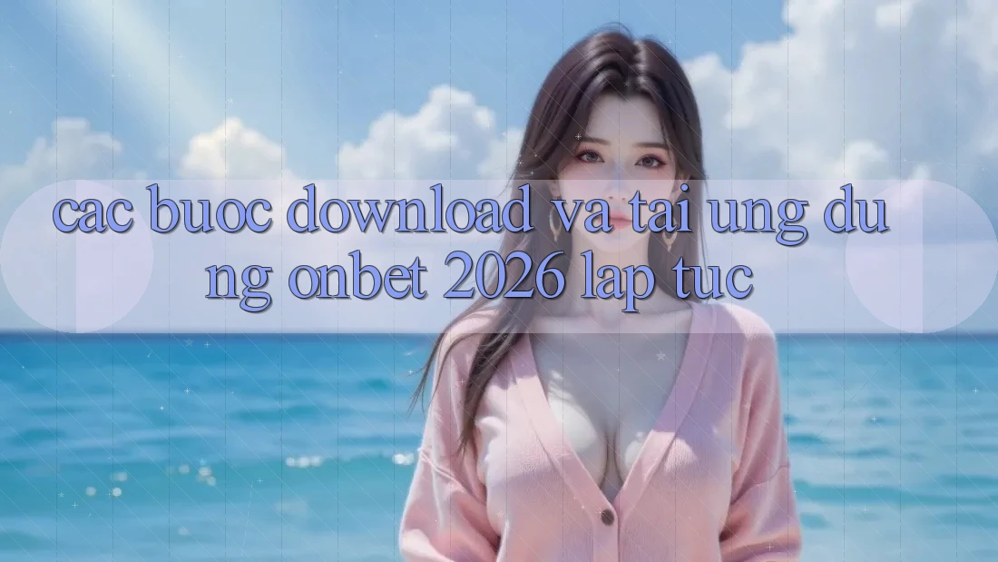 Các bước Download Và Tải Ứng dụng Onbet 2026 Lập tức
