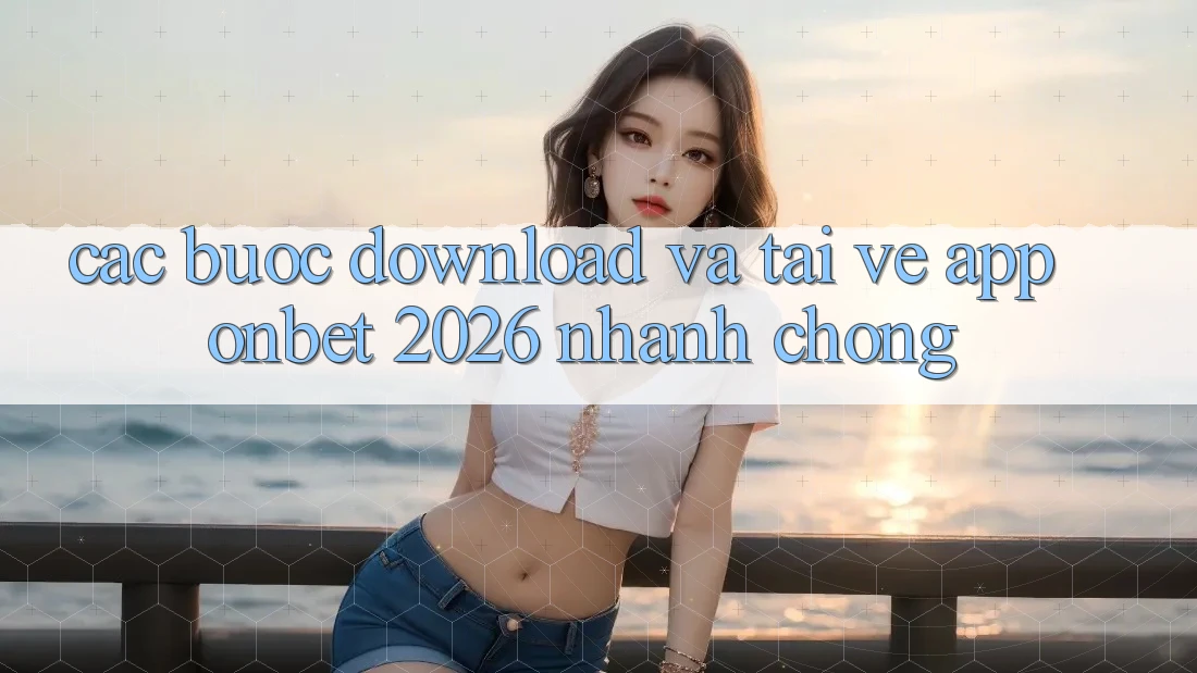 Các bước Download Và Tải về App Onbet 2026 Nhanh Chóng
