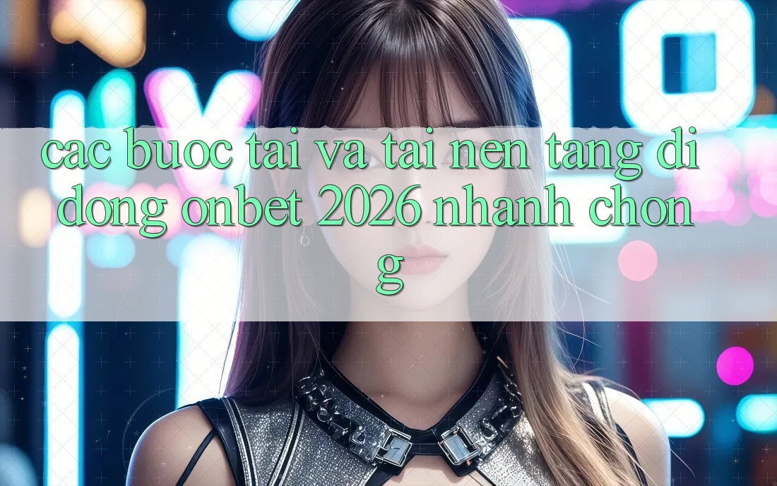 Các bước Tải Và Tải Nền tảng di động Onbet 2026 Nhanh Chóng