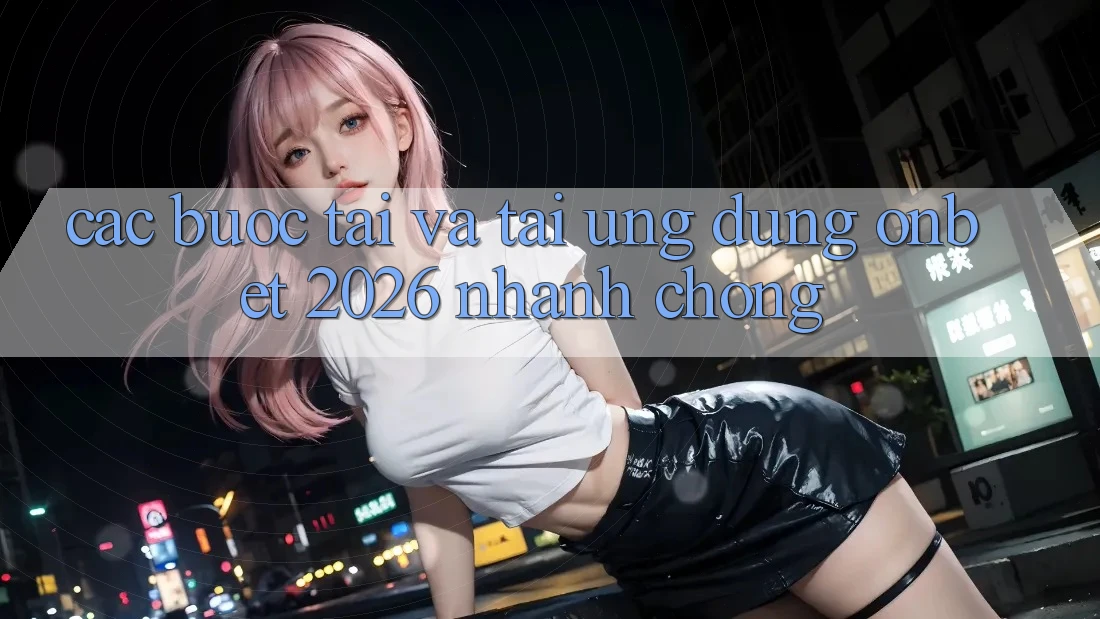 Các bước Tải Và Tải Ứng dụng Onbet 2026 Nhanh Chóng Các bước Tải Và Tải Ứng dụng Onbet 2026 Nhanh Chóng