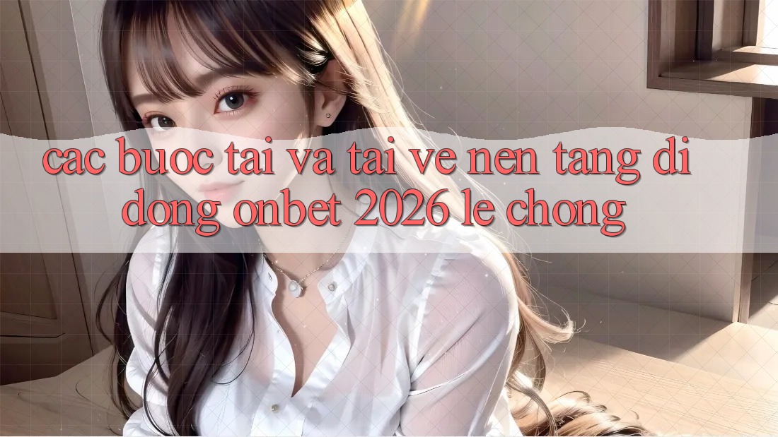 Các bước Tải Và Tải về Nền tảng di động Onbet 2026 Lẹ Chóng