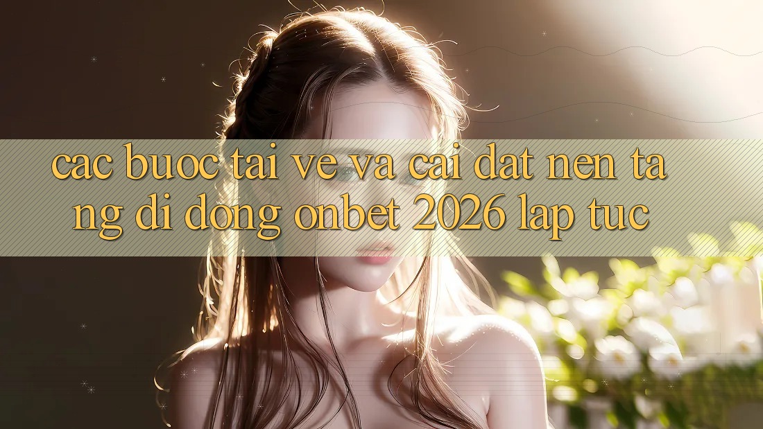 Các bước Tải về Và Cài Đặt Nền tảng di động Onbet 2026 Lập tức