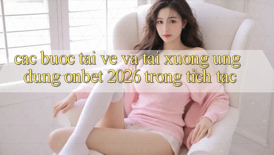 Các bước Tải về Và Tải xuống Ứng dụng Onbet 2026 Trong tích tắc