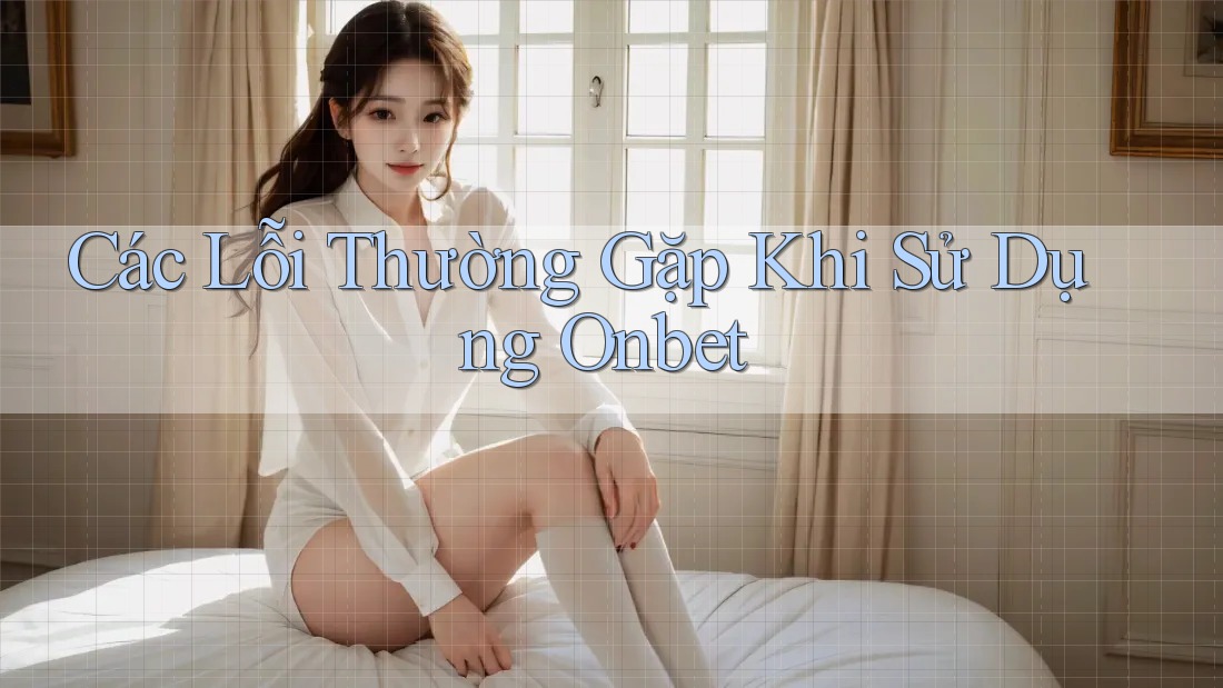 Các Lỗi Thường Gặp Khi Sử Dụng Onbet