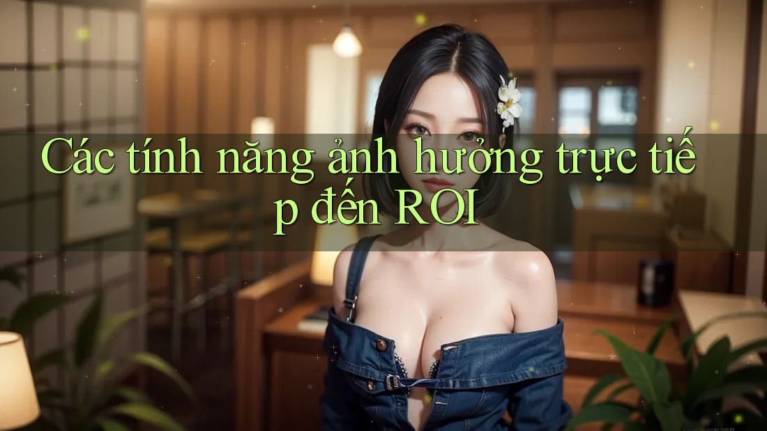 Các tính năng ảnh hưởng trực tiếp đến ROI
