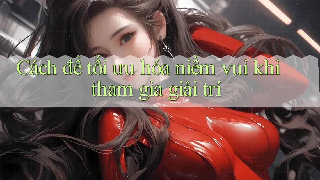 Cách để tối ưu hóa niềm vui khi tham gia giải trí