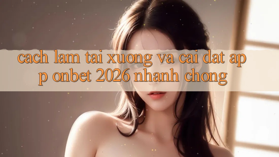 Cách làm Tải xuống Và Cài Đặt App Onbet 2026 Nhanh Chóng