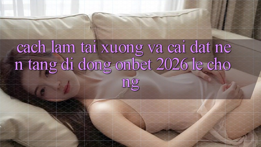 Cách làm Tải xuống Và Cài Đặt Nền tảng di động Onbet 2026 Lẹ Chóng