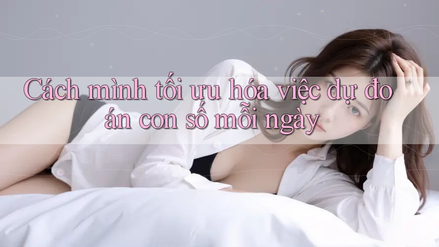 Cách mình tối ưu hóa việc dự đoán con số mỗi ngày Cách mình tối ưu hóa việc dự đoán con số mỗi ngày