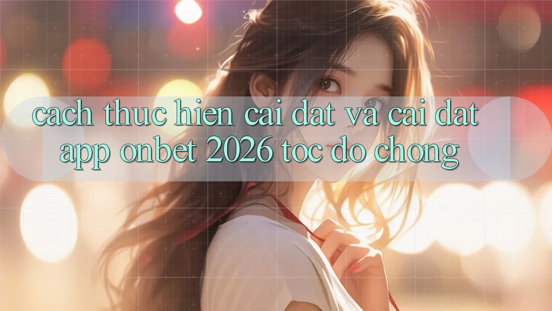 Cách thực hiện Cài đặt Và Cài Đặt App Onbet 2026 Tốc độ Chóng