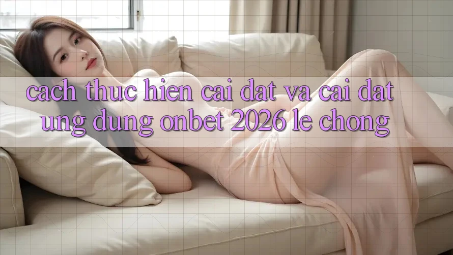 Cách thực hiện Cài đặt Và Cài Đặt Ứng dụng Onbet 2026 Lẹ Chóng