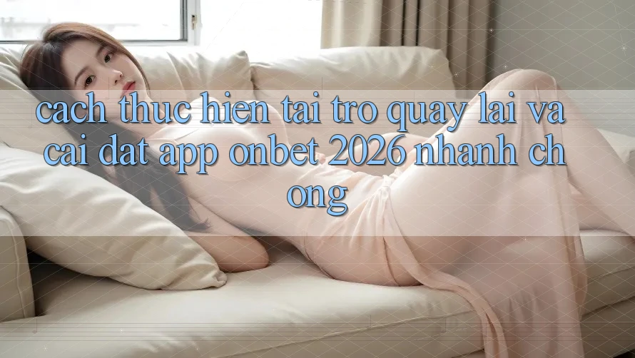 Cách thực hiện Tải trở quay lại Và Cài Đặt App Onbet 2026 Nhanh Chóng