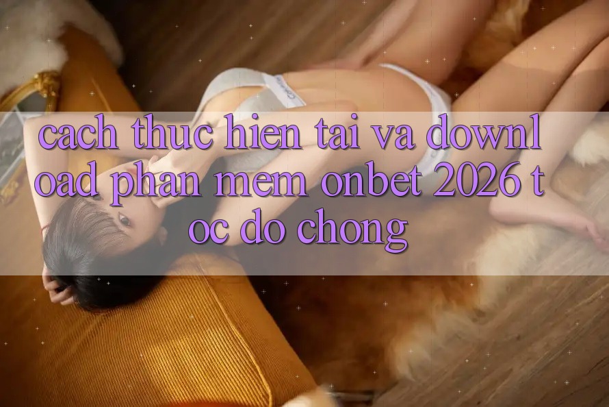 Cách thực hiện Tải Và Download Phần mềm Onbet 2026 Tốc độ Chóng
