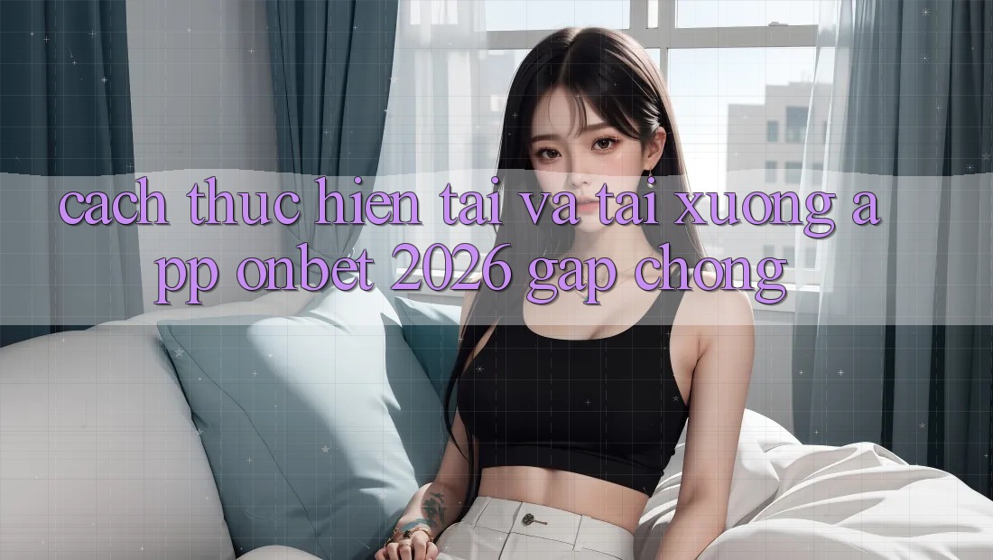 Cách thực hiện Tải Và Tải xuống App Onbet 2026 Gấp Chóng