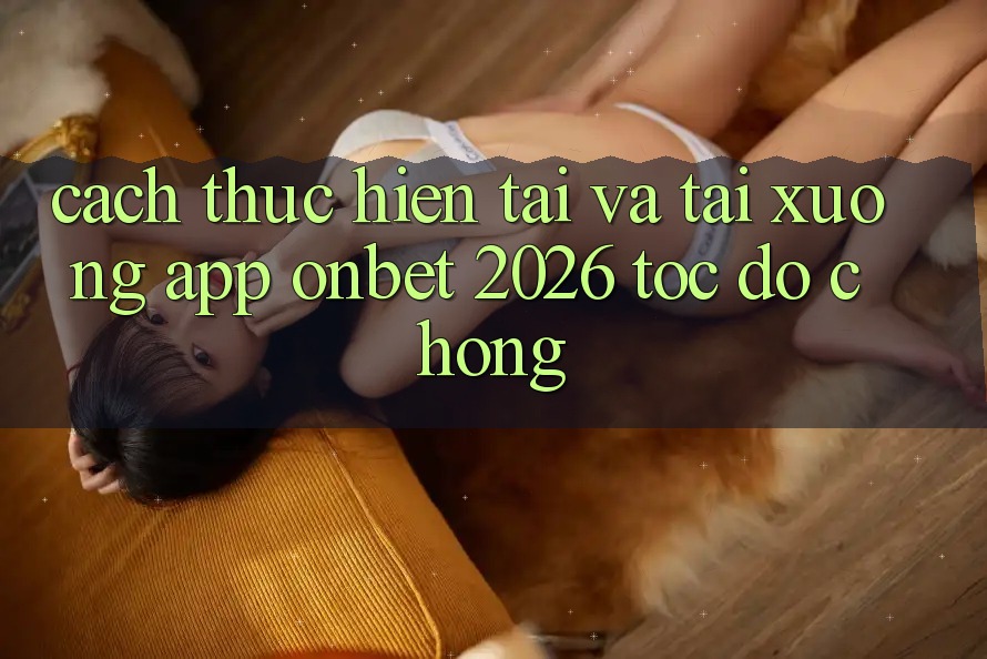 Cách thực hiện Tải Và Tải xuống App Onbet 2026 Tốc độ Chóng