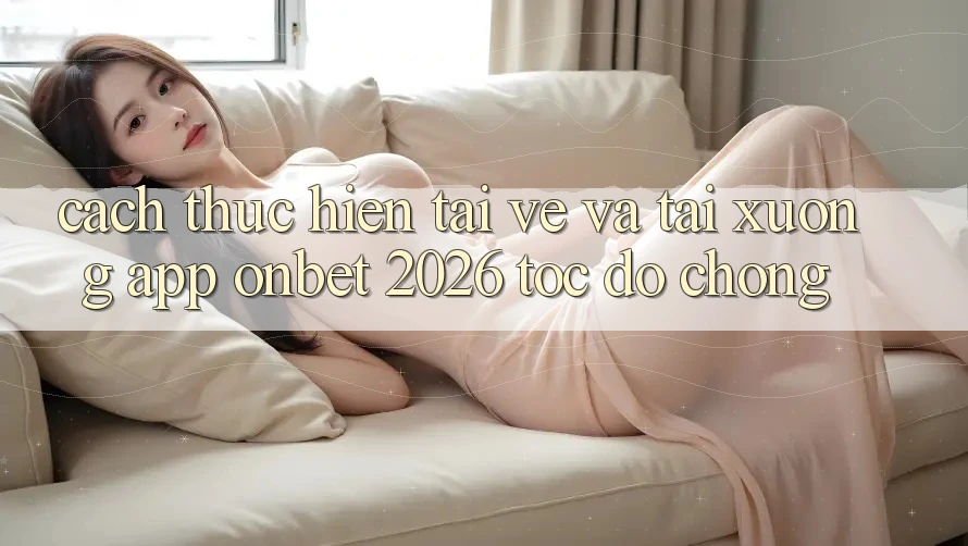 Cách thực hiện Tải về Và Tải xuống App Onbet 2026 Tốc độ Chóng