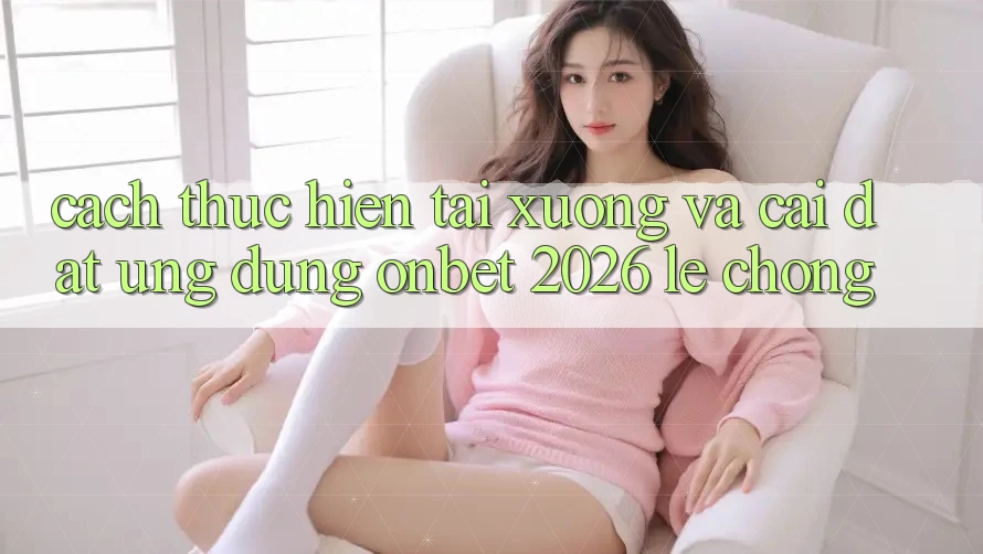 Cách thực hiện Tải xuống Và Cài Đặt Ứng dụng Onbet 2026 Lẹ Chóng
