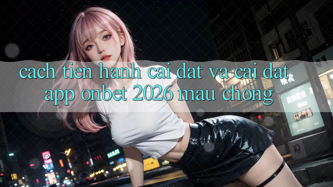 Cách tiến hành Cài đặt Và Cài Đặt App Onbet 2026 Mau Chóng