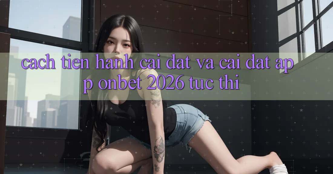 Cách tiến hành Cài đặt Và Cài Đặt App Onbet 2026 Tức thì