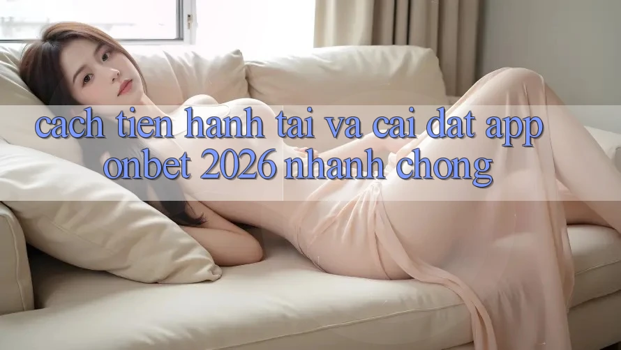 Cách tiến hành Tải Và Cài Đặt App Onbet 2026 Nhanh chóng