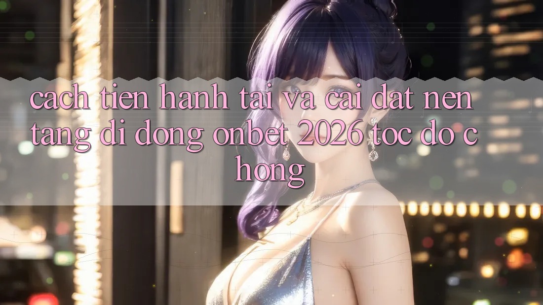 Cách tiến hành Tải Và Cài Đặt Nền tảng di động Onbet 2026 Tốc độ Chóng