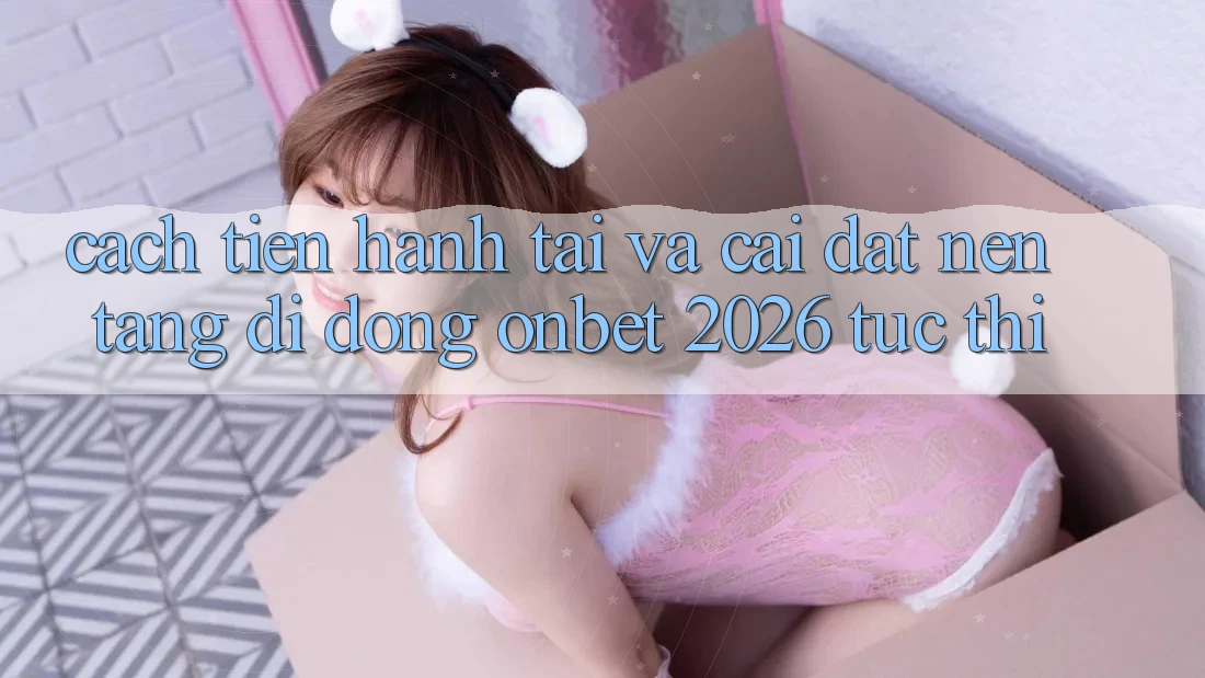 Cách tiến hành Tải Và Cài Đặt Nền tảng di động Onbet 2026 Tức thì