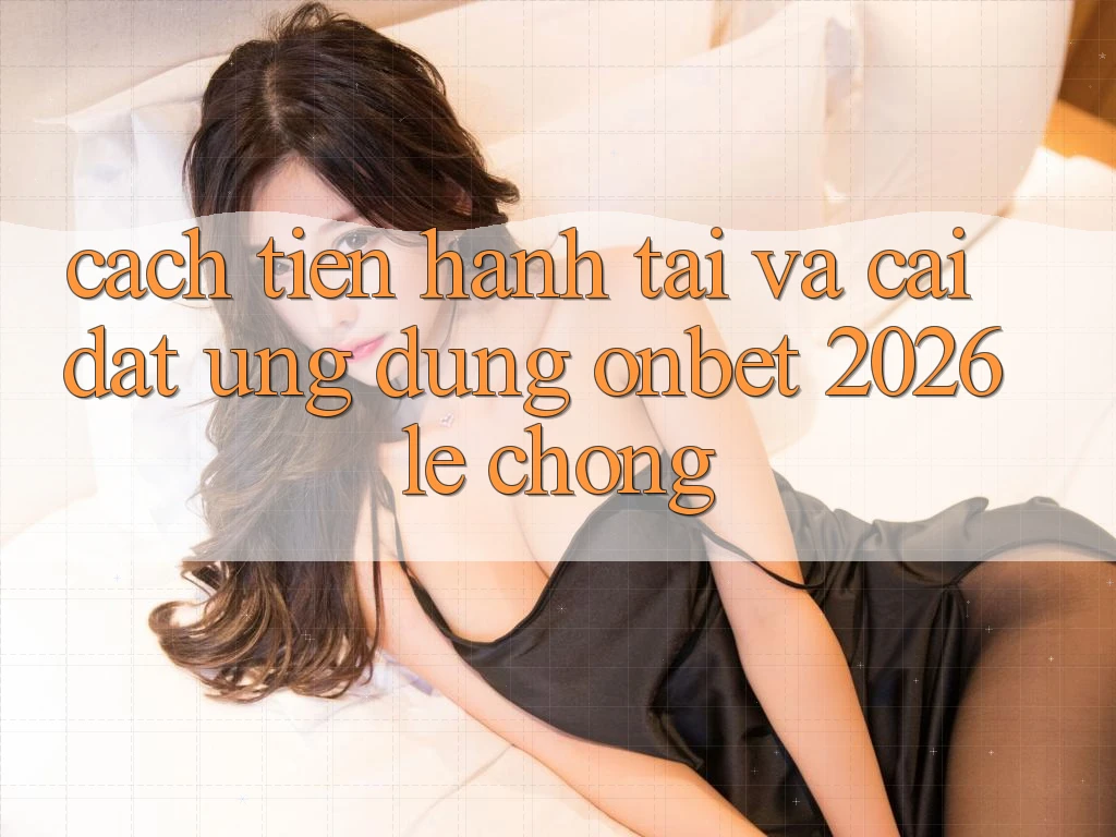 Cách tiến hành Tải Và Cài Đặt Ứng dụng Onbet 2026 Lẹ Chóng