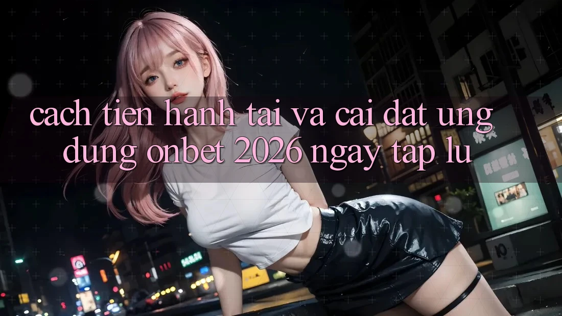 Cách tiến hành Tải Và Cài Đặt Ứng dụng Onbet 2026 Ngay tắp lự
