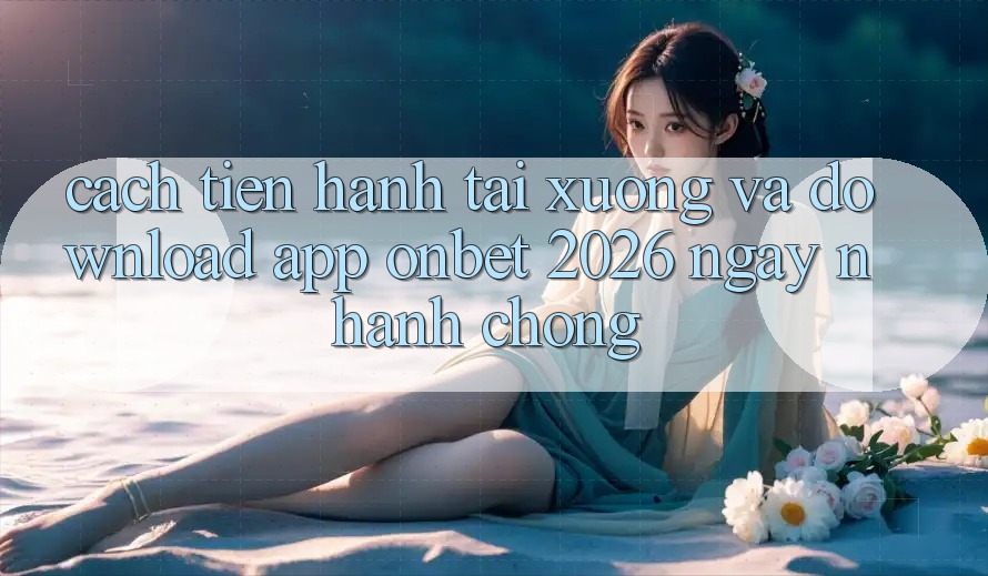 Cách tiến hành Tải xuống Và Download App Onbet 2026 Ngay nhanh chóng