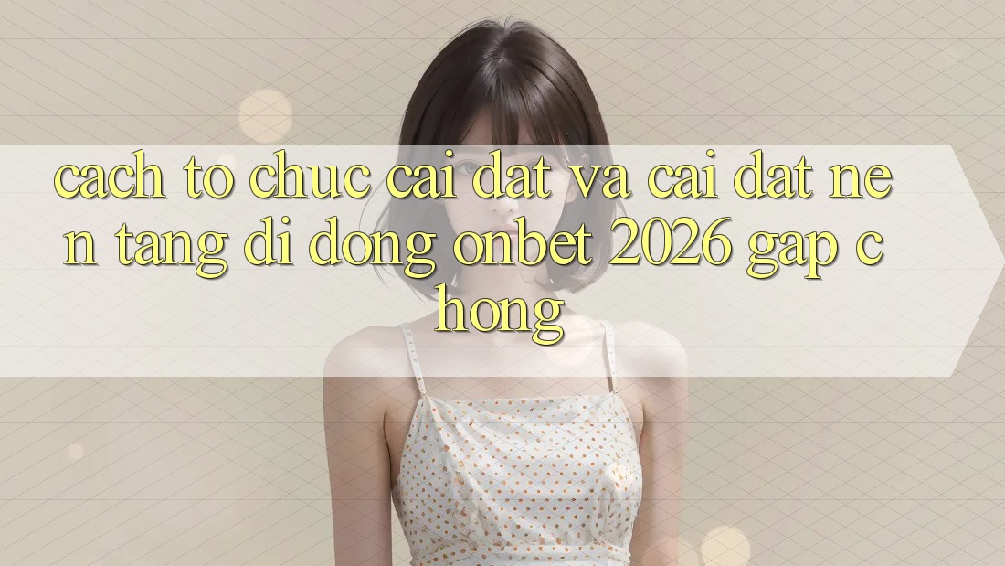 Cách tổ chức Cài đặt Và Cài Đặt Nền tảng di động Onbet 2026 Gấp Chóng