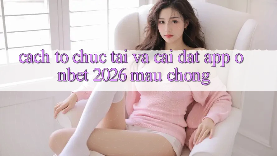 Cách tổ chức Tải Và Cài Đặt App Onbet 2026 Mau Chóng