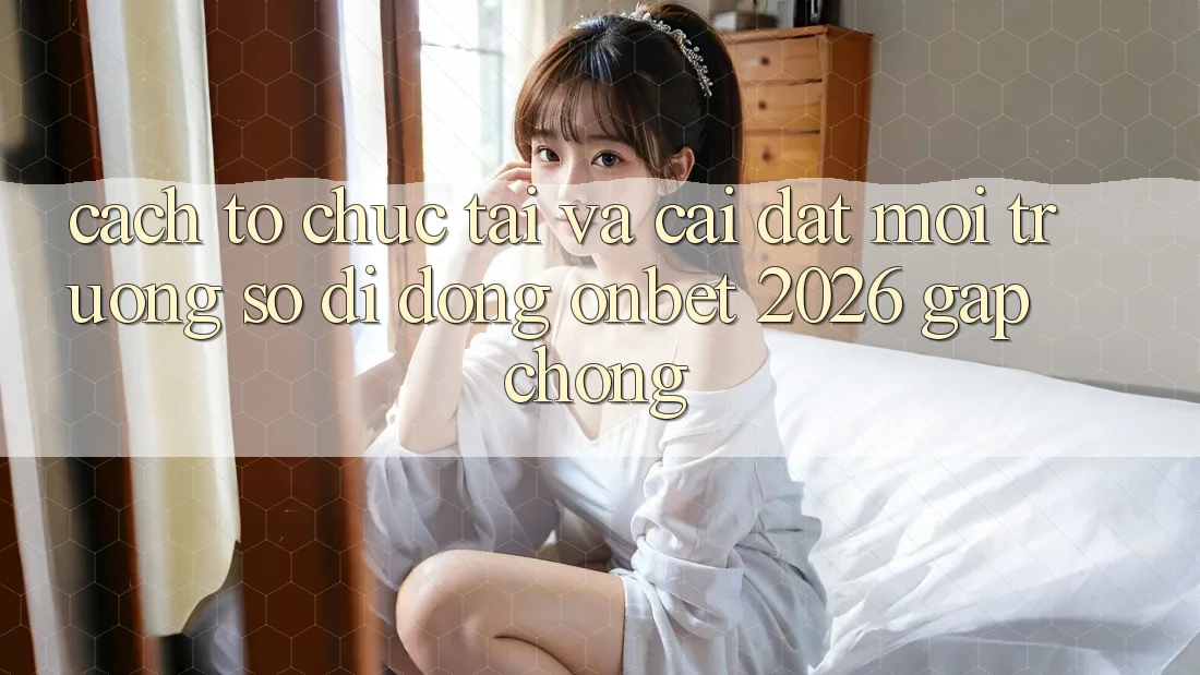 Cách tổ chức Tải Và Cài Đặt Môi trường số di động Onbet 2026 Gấp Chóng