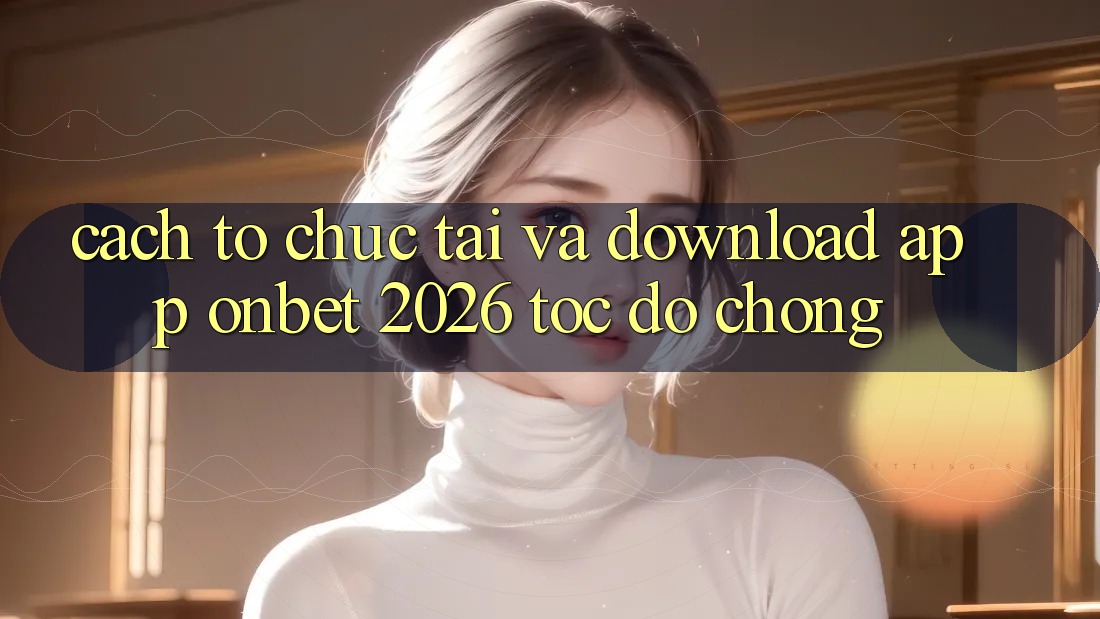 Cách tổ chức Tải Và Download App Onbet 2026 Tốc độ chóng