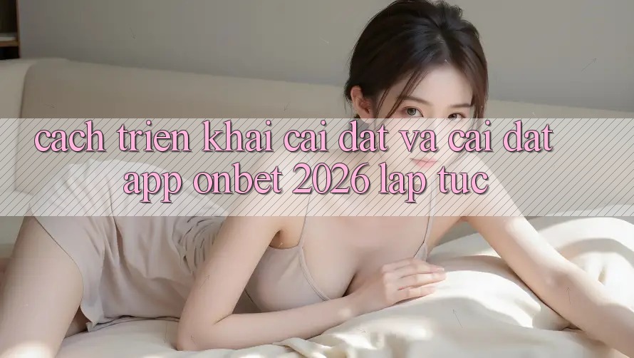 Cách triển khai Cài đặt Và Cài Đặt App Onbet 2026 Lập tức