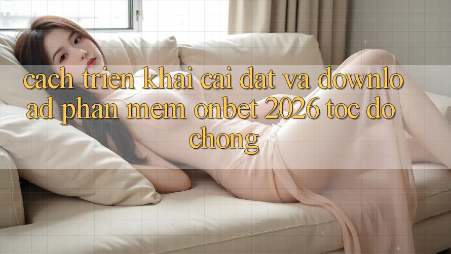 Cách triển khai Cài đặt Và Download Phần mềm Onbet 2026 Tốc độ Chóng