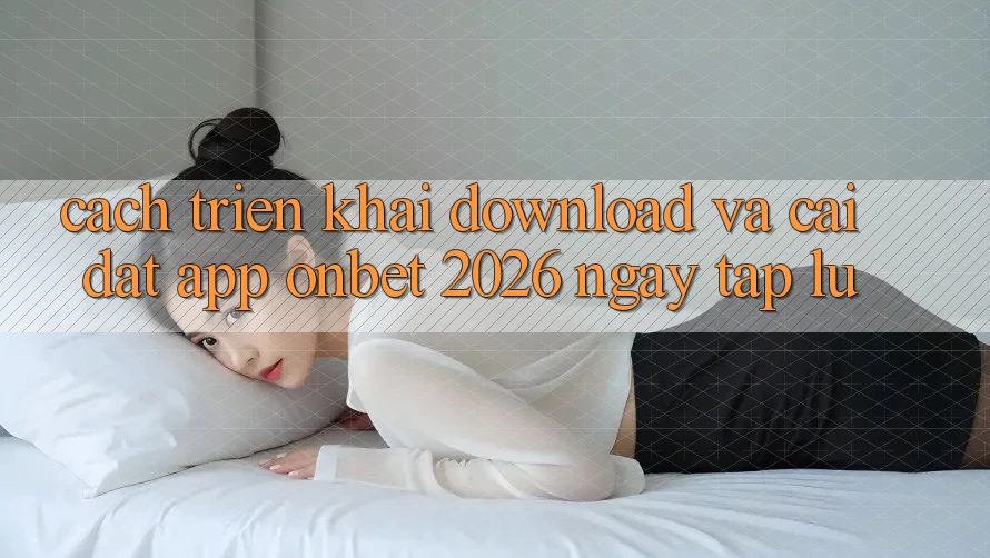 Cách triển khai Download Và Cài Đặt App Onbet 2026 Ngay tắp lự