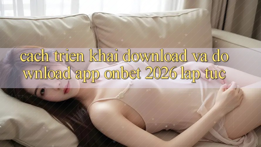 Cách triển khai Download Và Download App Onbet 2026 Lập tức