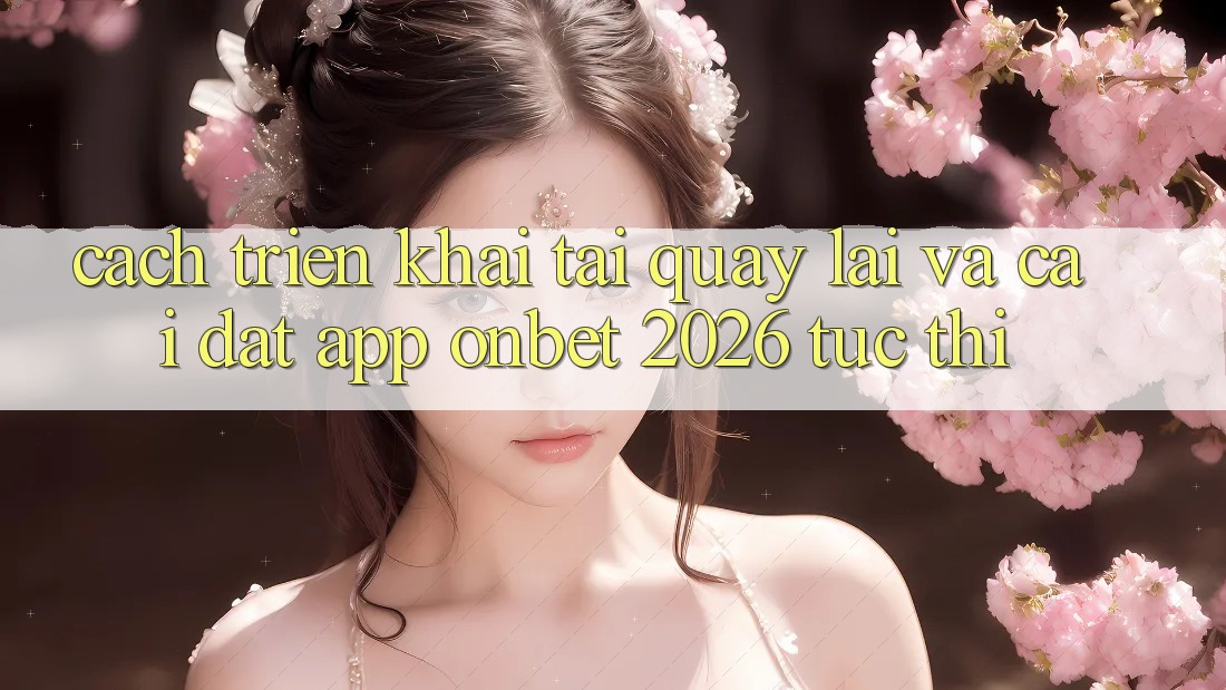 Cách triển khai Tải quay lại Và Cài Đặt App Onbet 2026 Tức thì