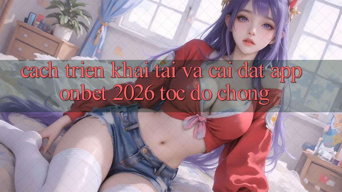 Cách triển khai Tải Và Cài Đặt App Onbet 2026 Tốc độ Chóng