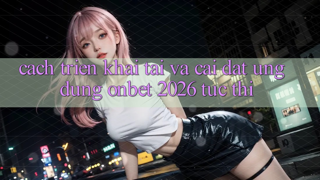 Cách triển khai Tải Và Cài Đặt Ứng dụng Onbet 2026 Tức thì