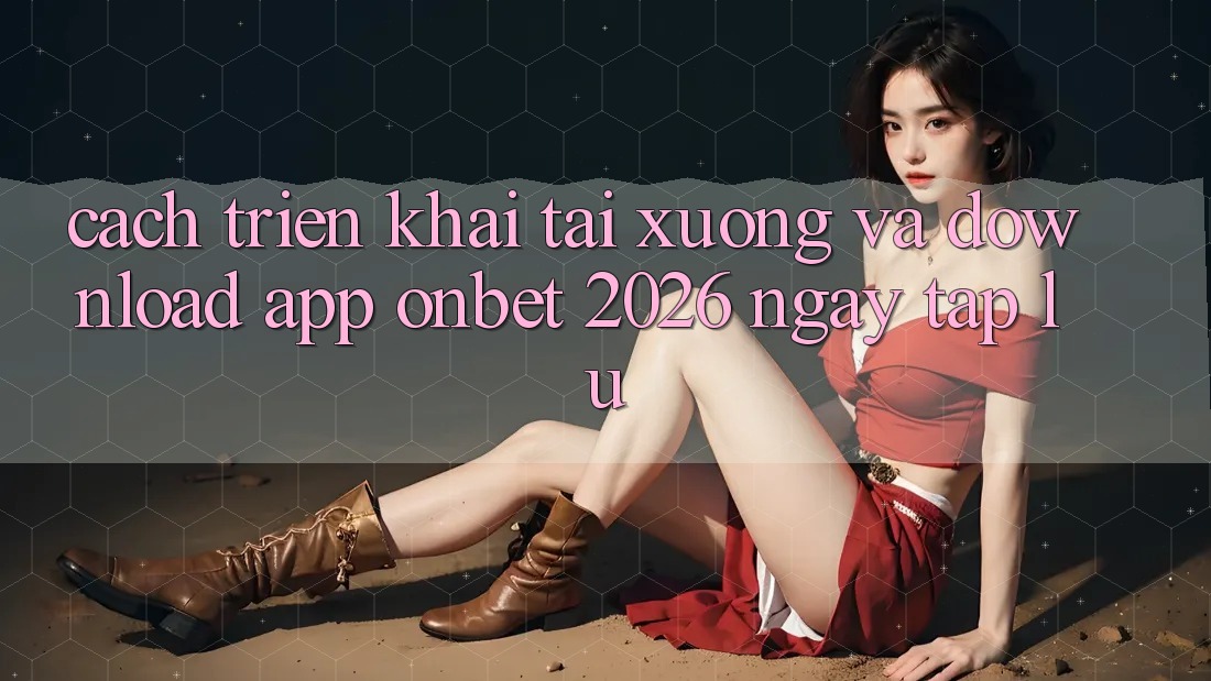 Cách triển khai Tải xuống Và Download App Onbet 2026 Ngay tắp lự