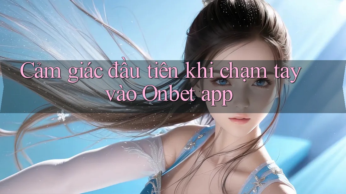 Cảm giác đầu tiên khi chạm tay vào Onbet app